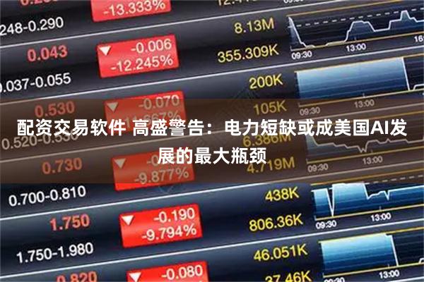 配资交易软件 高盛警告：电力短缺或成美国AI发展的最大瓶颈