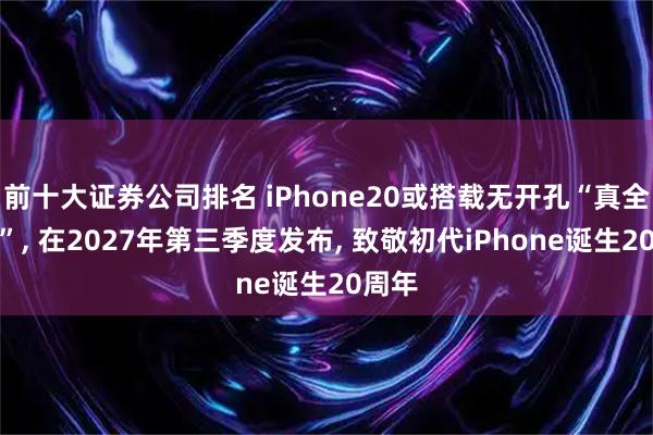 前十大证券公司排名 iPhone20或搭载无开孔“真全面屏”, 在2027年第三季度发布, 致敬初代iPhone诞生20周年