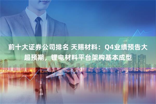 前十大证券公司排名 天赐材料：Q4业绩预告大超预期，锂电材料平台架构基本成型
